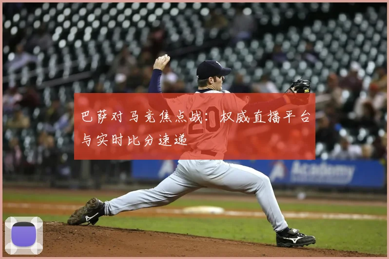 巴萨对马竞焦点战：权威直播平台与实时比分速递