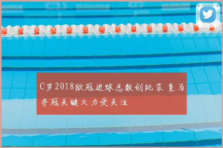 C罗2018欧冠进球总数创纪录 皇马夺冠关键火力受关注