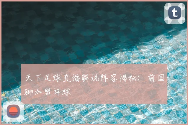 天下足球直播解说阵容揭秘:前国脚加盟评球